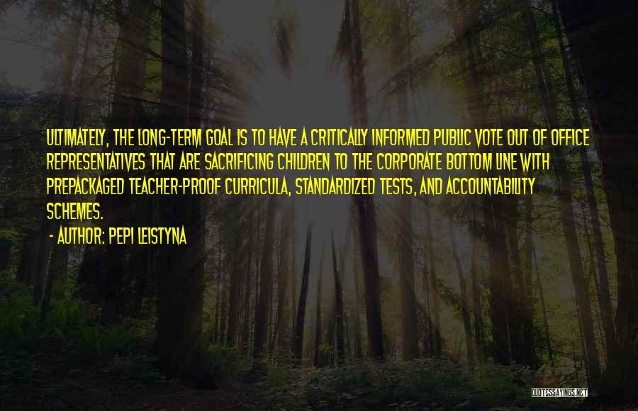 Pepi Leistyna Quotes: Ultimately, The Long-term Goal Is To Have A Critically Informed Public Vote Out Of Office Representatives That Are Sacrificing Children