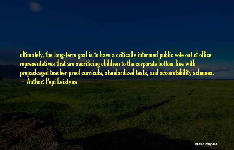 Pepi Leistyna Quotes: Ultimately, The Long-term Goal Is To Have A Critically Informed Public Vote Out Of Office Representatives That Are Sacrificing Children