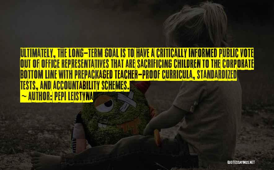 Pepi Leistyna Quotes: Ultimately, The Long-term Goal Is To Have A Critically Informed Public Vote Out Of Office Representatives That Are Sacrificing Children