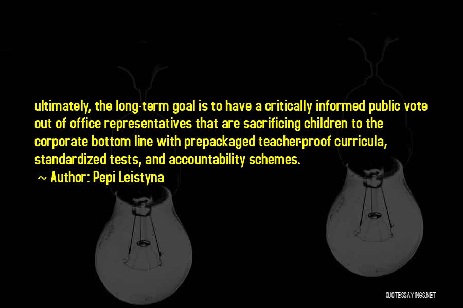 Pepi Leistyna Quotes: Ultimately, The Long-term Goal Is To Have A Critically Informed Public Vote Out Of Office Representatives That Are Sacrificing Children