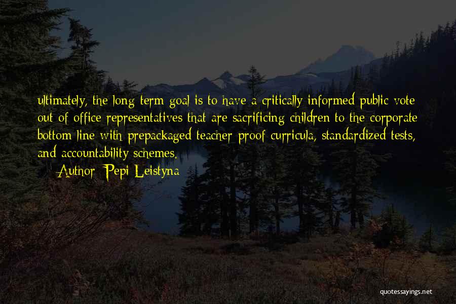 Pepi Leistyna Quotes: Ultimately, The Long-term Goal Is To Have A Critically Informed Public Vote Out Of Office Representatives That Are Sacrificing Children