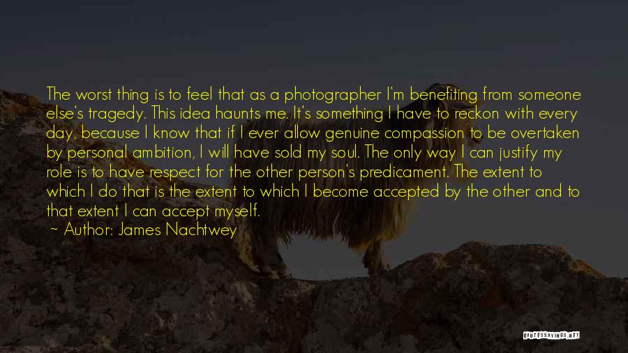 James Nachtwey Quotes: The Worst Thing Is To Feel That As A Photographer I'm Benefiting From Someone Else's Tragedy. This Idea Haunts Me.