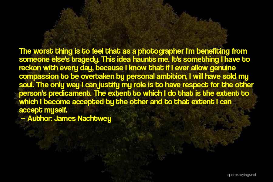 James Nachtwey Quotes: The Worst Thing Is To Feel That As A Photographer I'm Benefiting From Someone Else's Tragedy. This Idea Haunts Me.