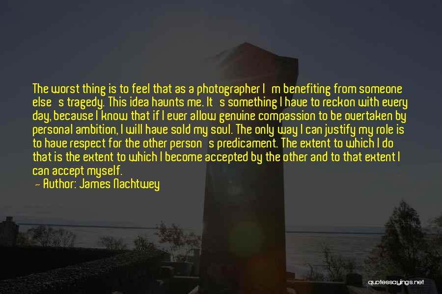 James Nachtwey Quotes: The Worst Thing Is To Feel That As A Photographer I'm Benefiting From Someone Else's Tragedy. This Idea Haunts Me.