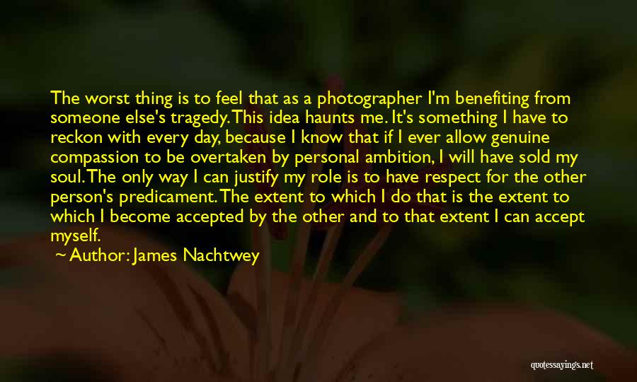 James Nachtwey Quotes: The Worst Thing Is To Feel That As A Photographer I'm Benefiting From Someone Else's Tragedy. This Idea Haunts Me.