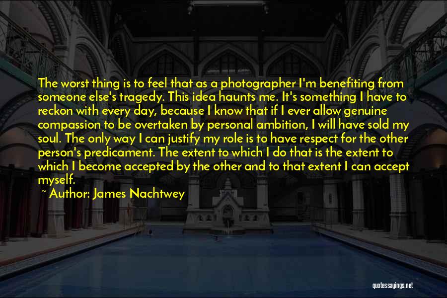 James Nachtwey Quotes: The Worst Thing Is To Feel That As A Photographer I'm Benefiting From Someone Else's Tragedy. This Idea Haunts Me.