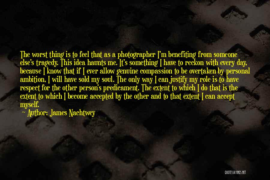 James Nachtwey Quotes: The Worst Thing Is To Feel That As A Photographer I'm Benefiting From Someone Else's Tragedy. This Idea Haunts Me.