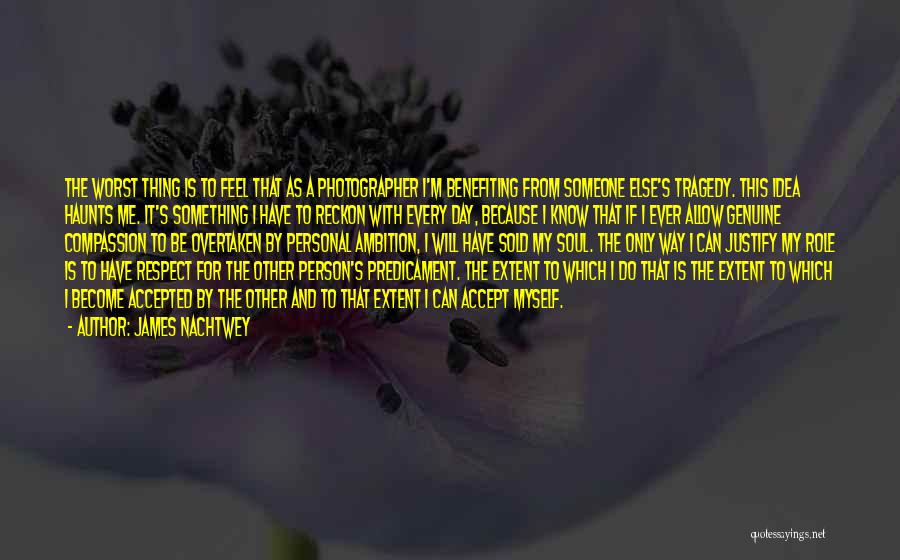 James Nachtwey Quotes: The Worst Thing Is To Feel That As A Photographer I'm Benefiting From Someone Else's Tragedy. This Idea Haunts Me.