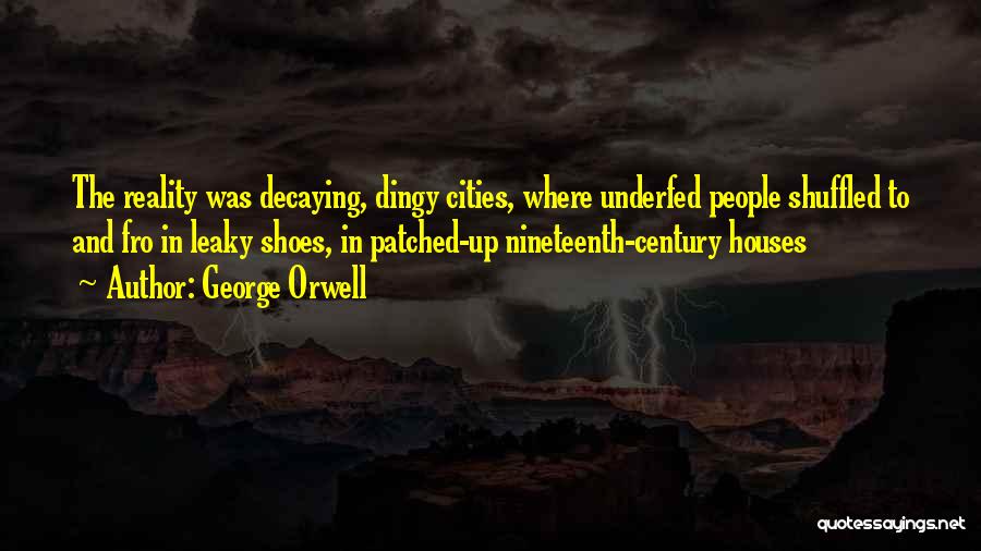 George Orwell Quotes: The Reality Was Decaying, Dingy Cities, Where Underfed People Shuffled To And Fro In Leaky Shoes, In Patched-up Nineteenth-century Houses