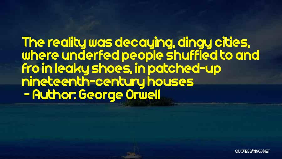 George Orwell Quotes: The Reality Was Decaying, Dingy Cities, Where Underfed People Shuffled To And Fro In Leaky Shoes, In Patched-up Nineteenth-century Houses
