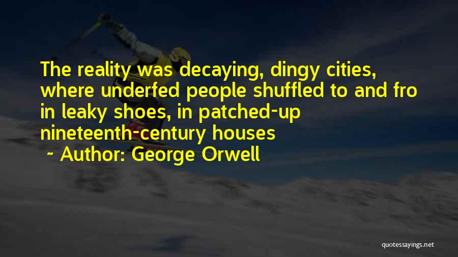 George Orwell Quotes: The Reality Was Decaying, Dingy Cities, Where Underfed People Shuffled To And Fro In Leaky Shoes, In Patched-up Nineteenth-century Houses