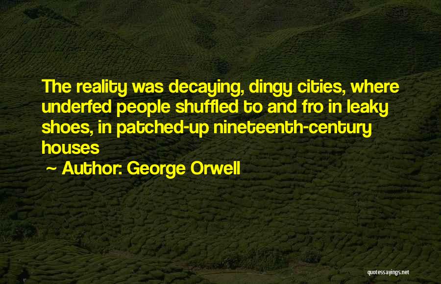 George Orwell Quotes: The Reality Was Decaying, Dingy Cities, Where Underfed People Shuffled To And Fro In Leaky Shoes, In Patched-up Nineteenth-century Houses