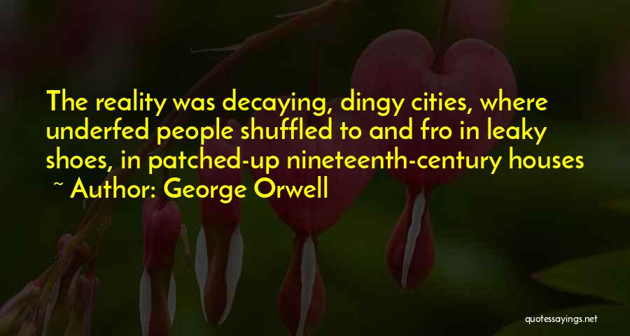 George Orwell Quotes: The Reality Was Decaying, Dingy Cities, Where Underfed People Shuffled To And Fro In Leaky Shoes, In Patched-up Nineteenth-century Houses