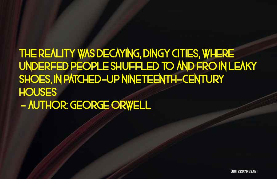 George Orwell Quotes: The Reality Was Decaying, Dingy Cities, Where Underfed People Shuffled To And Fro In Leaky Shoes, In Patched-up Nineteenth-century Houses