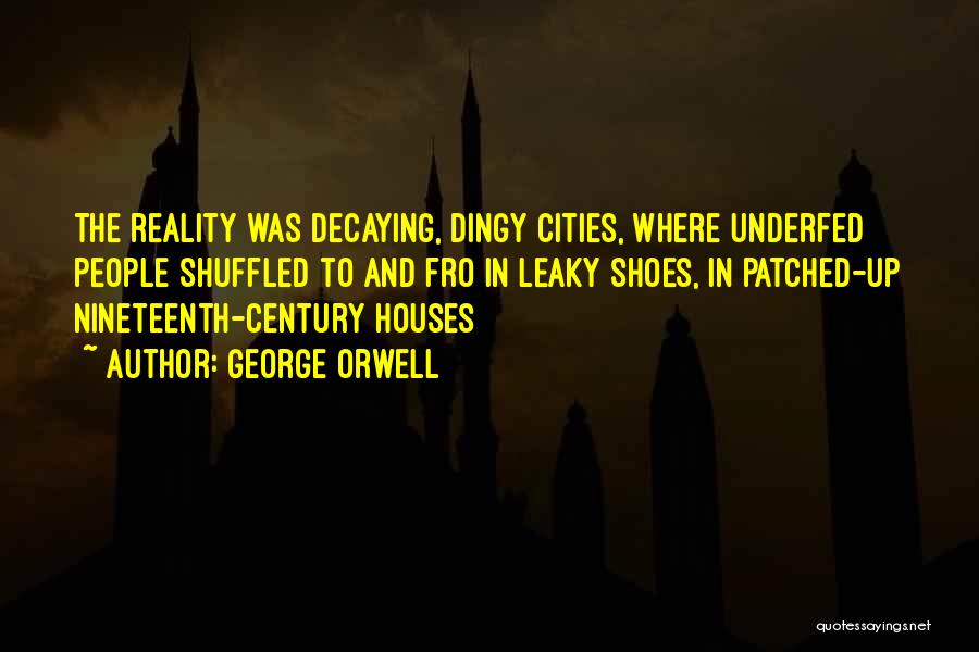 George Orwell Quotes: The Reality Was Decaying, Dingy Cities, Where Underfed People Shuffled To And Fro In Leaky Shoes, In Patched-up Nineteenth-century Houses