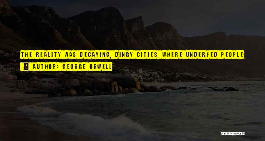 George Orwell Quotes: The Reality Was Decaying, Dingy Cities, Where Underfed People Shuffled To And Fro In Leaky Shoes, In Patched-up Nineteenth-century Houses