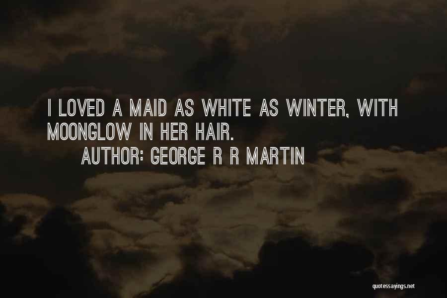 George R R Martin Quotes: I Loved A Maid As White As Winter, With Moonglow In Her Hair.