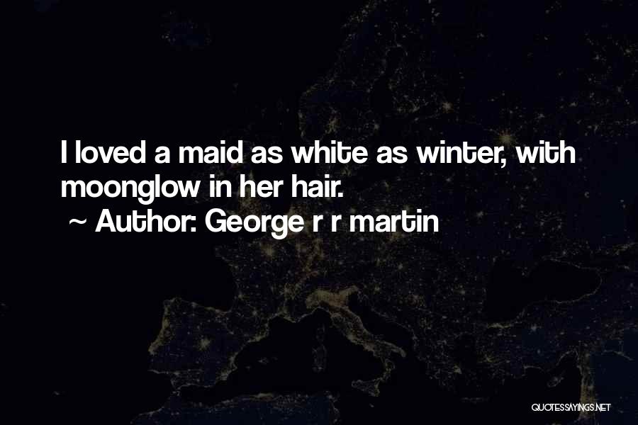 George R R Martin Quotes: I Loved A Maid As White As Winter, With Moonglow In Her Hair.