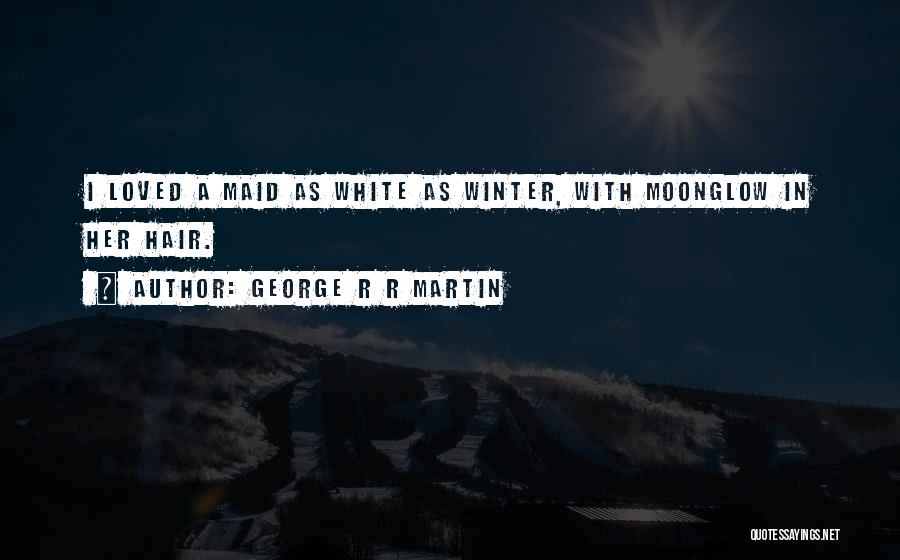 George R R Martin Quotes: I Loved A Maid As White As Winter, With Moonglow In Her Hair.