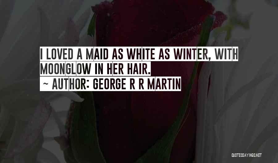 George R R Martin Quotes: I Loved A Maid As White As Winter, With Moonglow In Her Hair.