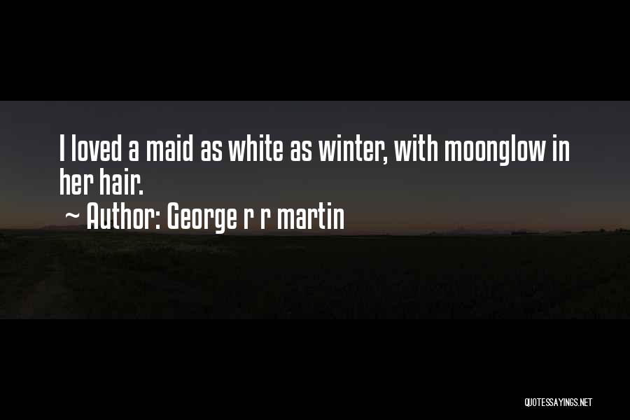 George R R Martin Quotes: I Loved A Maid As White As Winter, With Moonglow In Her Hair.