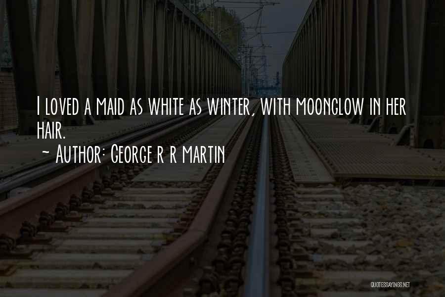 George R R Martin Quotes: I Loved A Maid As White As Winter, With Moonglow In Her Hair.
