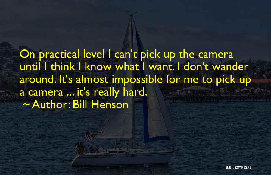 Bill Henson Quotes: On Practical Level I Can't Pick Up The Camera Until I Think I Know What I Want. I Don't Wander