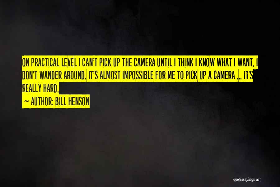 Bill Henson Quotes: On Practical Level I Can't Pick Up The Camera Until I Think I Know What I Want. I Don't Wander