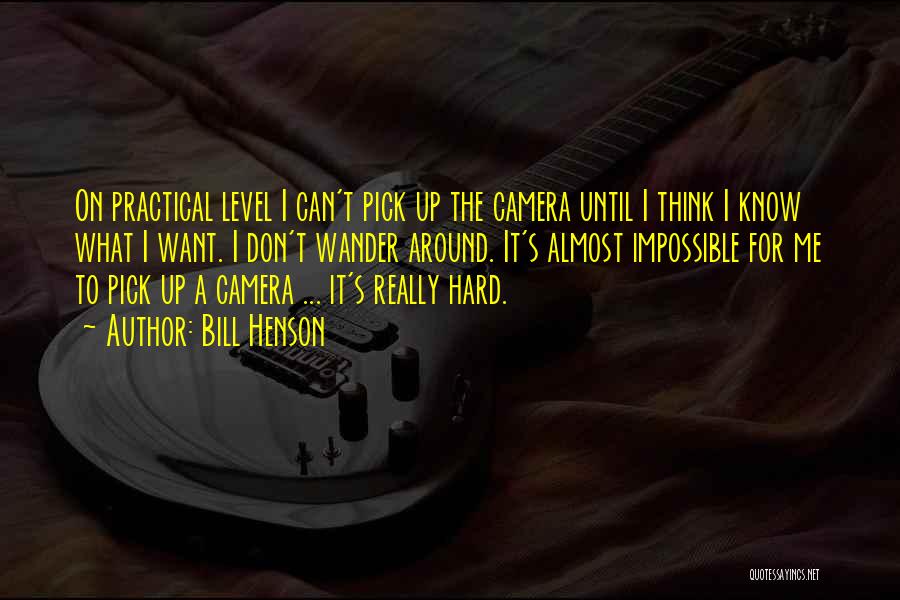 Bill Henson Quotes: On Practical Level I Can't Pick Up The Camera Until I Think I Know What I Want. I Don't Wander