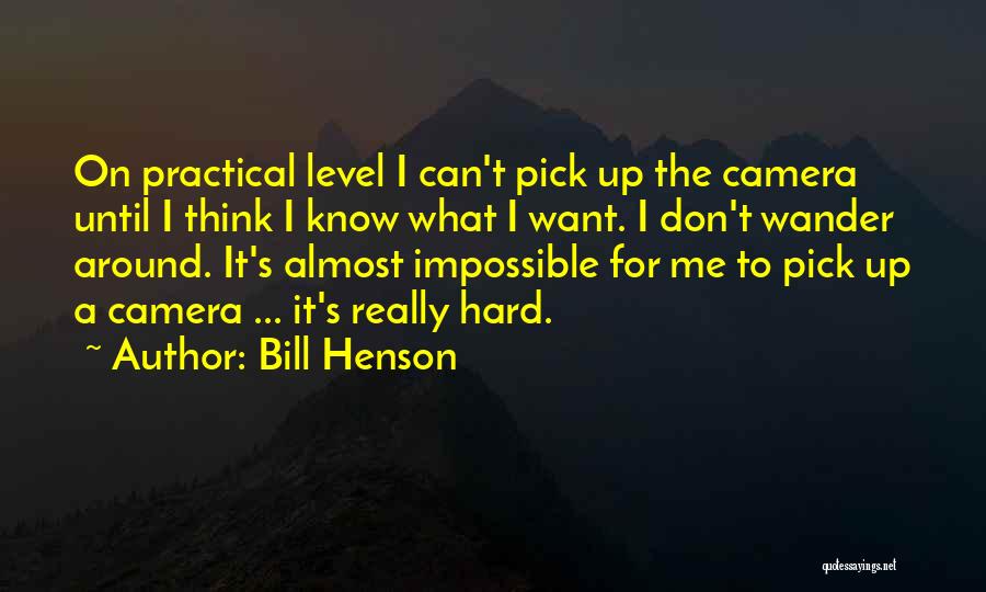 Bill Henson Quotes: On Practical Level I Can't Pick Up The Camera Until I Think I Know What I Want. I Don't Wander