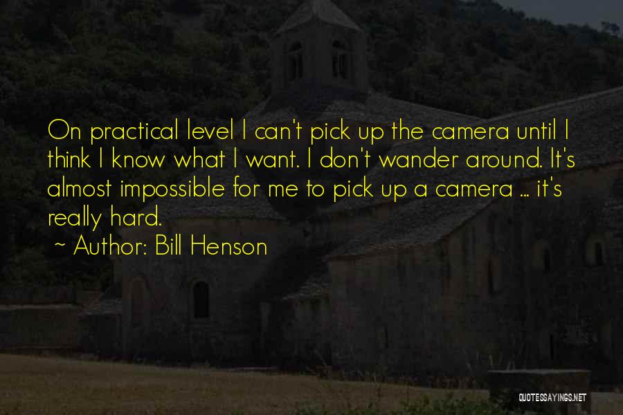 Bill Henson Quotes: On Practical Level I Can't Pick Up The Camera Until I Think I Know What I Want. I Don't Wander