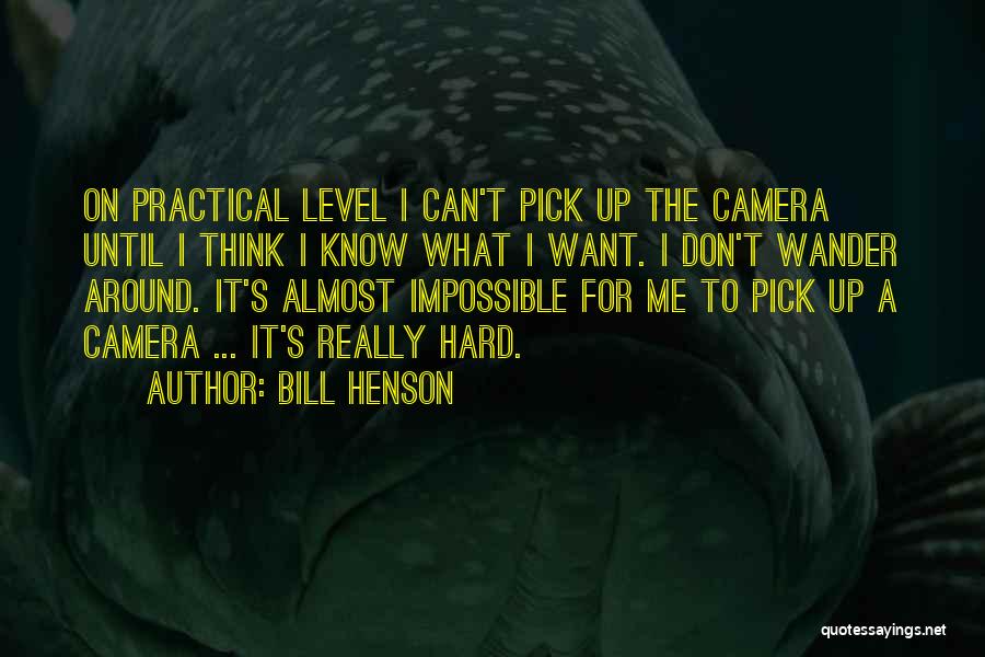 Bill Henson Quotes: On Practical Level I Can't Pick Up The Camera Until I Think I Know What I Want. I Don't Wander