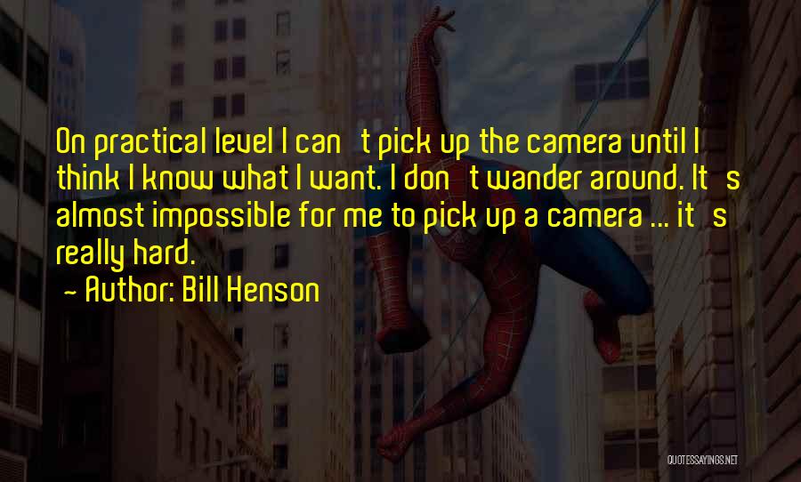 Bill Henson Quotes: On Practical Level I Can't Pick Up The Camera Until I Think I Know What I Want. I Don't Wander