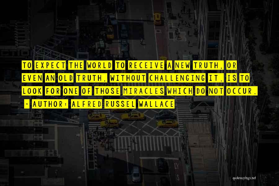 Alfred Russel Wallace Quotes: To Expect The World To Receive A New Truth, Or Even An Old Truth, Without Challenging It, Is To Look