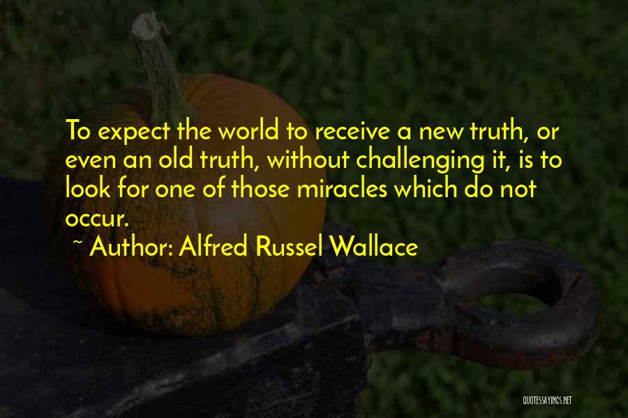 Alfred Russel Wallace Quotes: To Expect The World To Receive A New Truth, Or Even An Old Truth, Without Challenging It, Is To Look