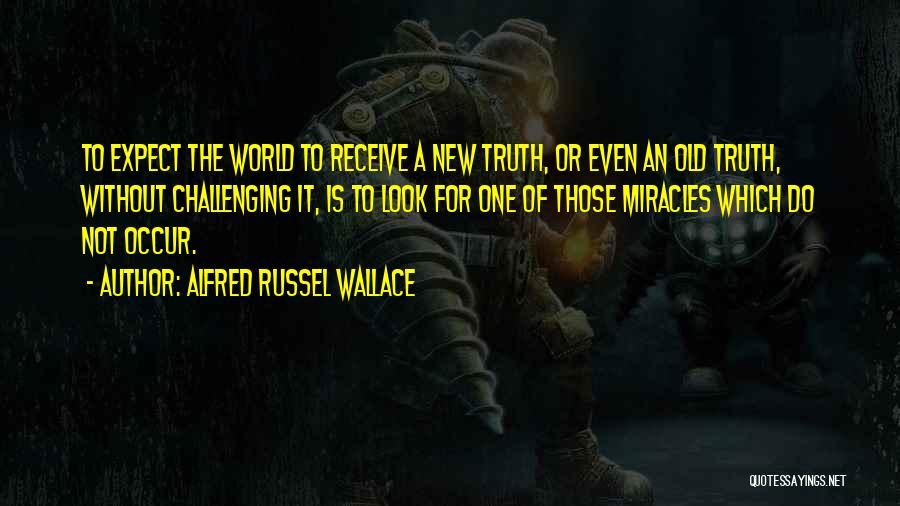 Alfred Russel Wallace Quotes: To Expect The World To Receive A New Truth, Or Even An Old Truth, Without Challenging It, Is To Look
