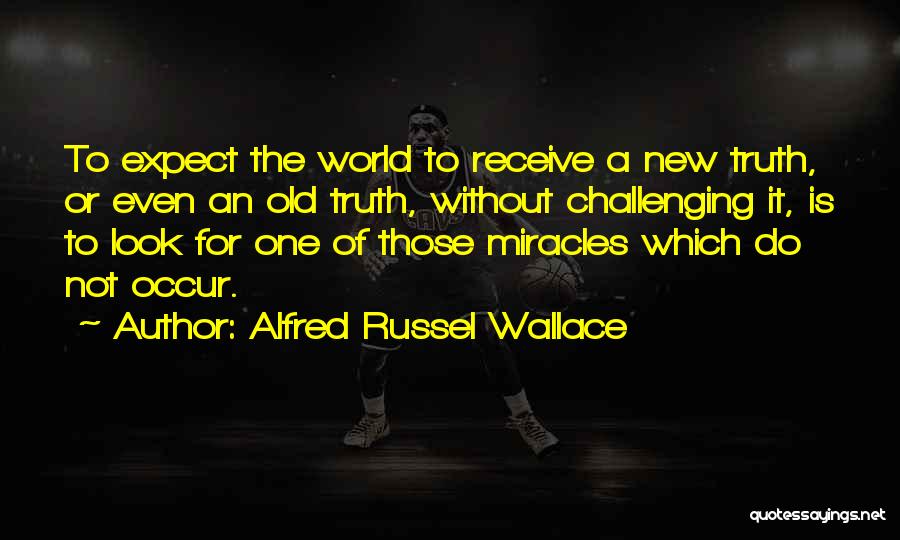 Alfred Russel Wallace Quotes: To Expect The World To Receive A New Truth, Or Even An Old Truth, Without Challenging It, Is To Look