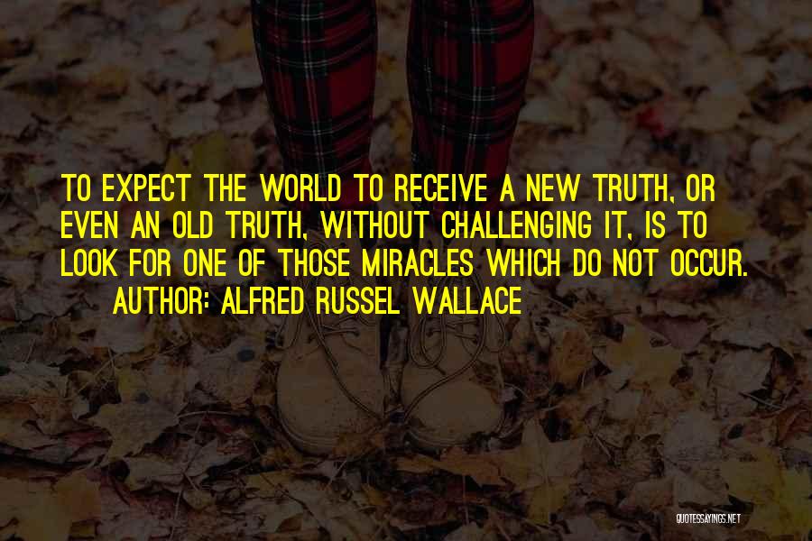 Alfred Russel Wallace Quotes: To Expect The World To Receive A New Truth, Or Even An Old Truth, Without Challenging It, Is To Look