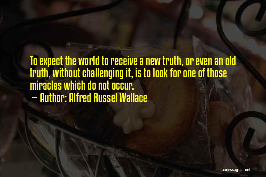 Alfred Russel Wallace Quotes: To Expect The World To Receive A New Truth, Or Even An Old Truth, Without Challenging It, Is To Look