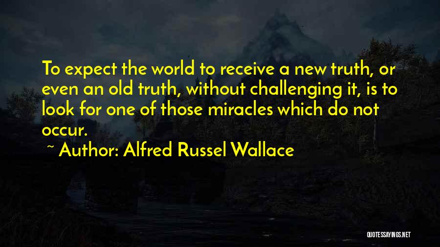 Alfred Russel Wallace Quotes: To Expect The World To Receive A New Truth, Or Even An Old Truth, Without Challenging It, Is To Look