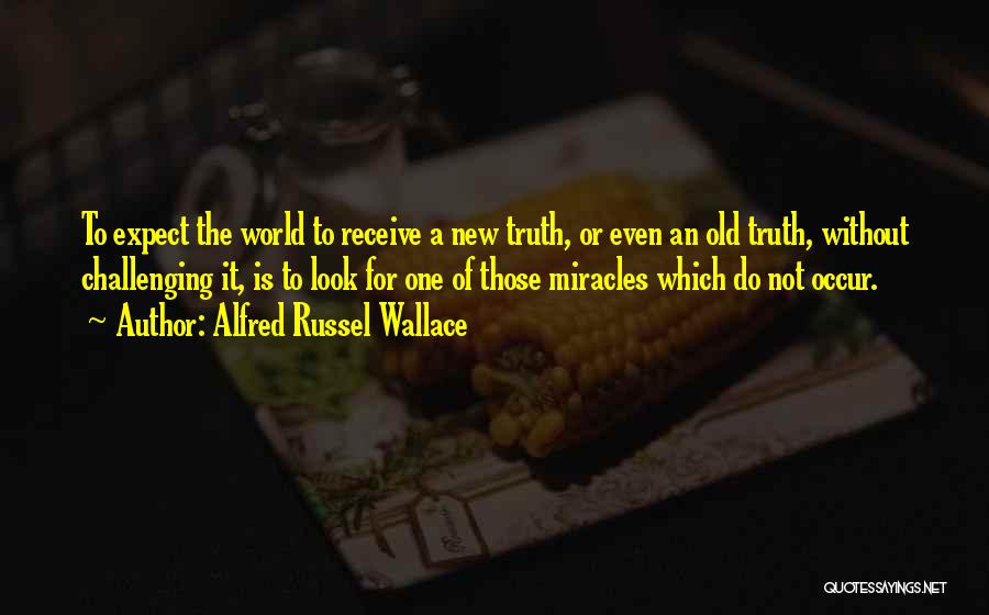 Alfred Russel Wallace Quotes: To Expect The World To Receive A New Truth, Or Even An Old Truth, Without Challenging It, Is To Look