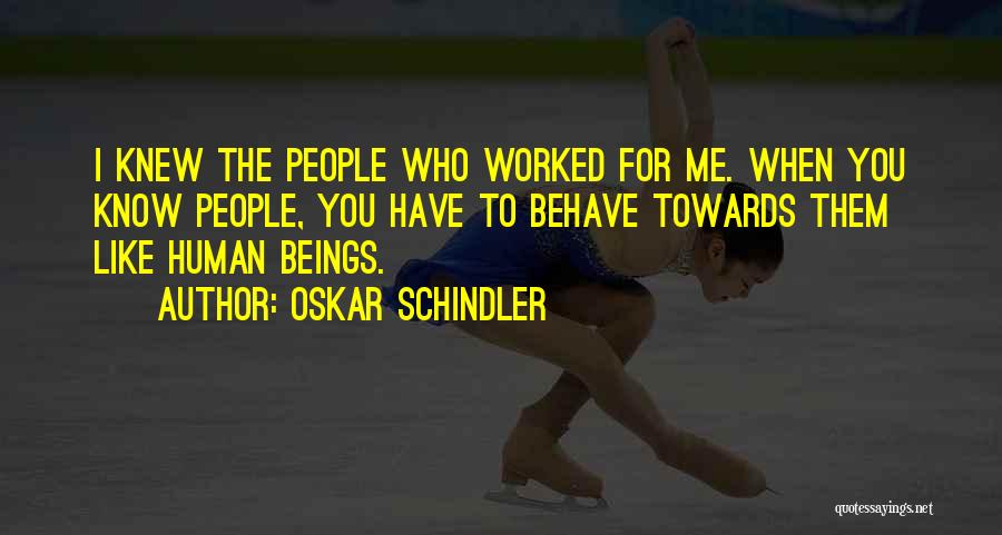 Oskar Schindler Quotes: I Knew The People Who Worked For Me. When You Know People, You Have To Behave Towards Them Like Human