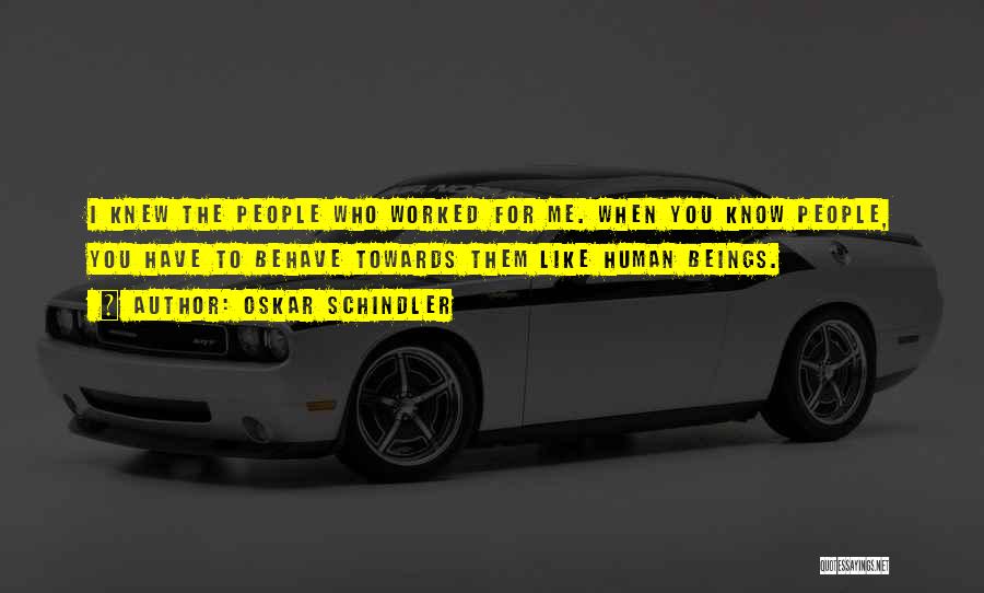 Oskar Schindler Quotes: I Knew The People Who Worked For Me. When You Know People, You Have To Behave Towards Them Like Human