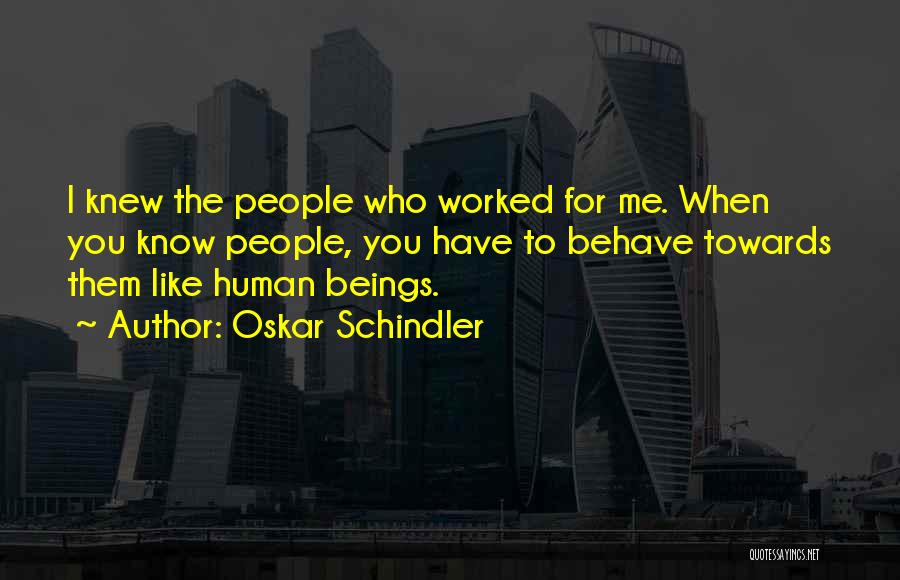 Oskar Schindler Quotes: I Knew The People Who Worked For Me. When You Know People, You Have To Behave Towards Them Like Human