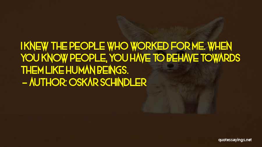 Oskar Schindler Quotes: I Knew The People Who Worked For Me. When You Know People, You Have To Behave Towards Them Like Human