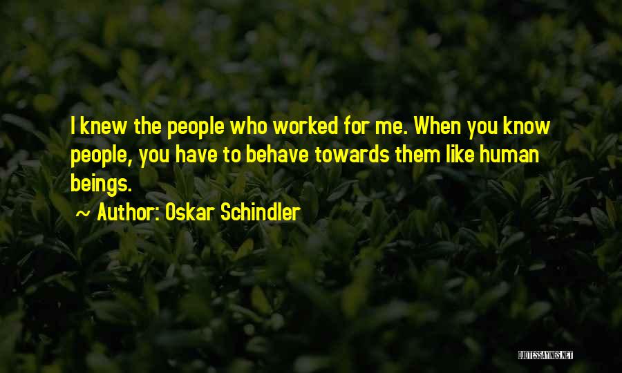 Oskar Schindler Quotes: I Knew The People Who Worked For Me. When You Know People, You Have To Behave Towards Them Like Human