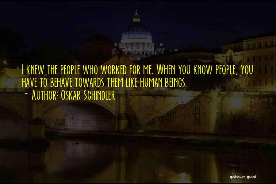 Oskar Schindler Quotes: I Knew The People Who Worked For Me. When You Know People, You Have To Behave Towards Them Like Human