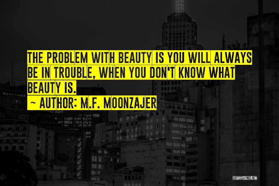 M.F. Moonzajer Quotes: The Problem With Beauty Is You Will Always Be In Trouble, When You Don't Know What Beauty Is.