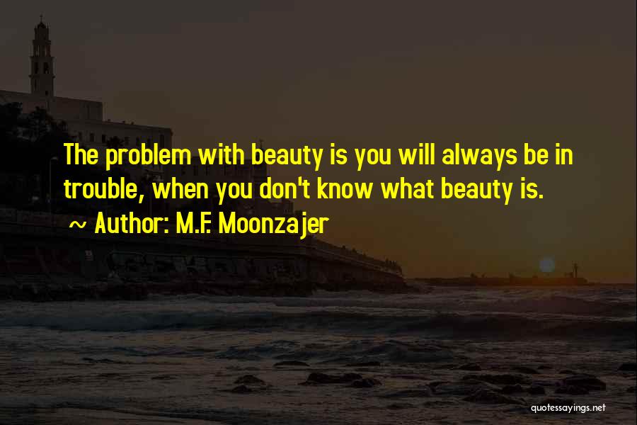 M.F. Moonzajer Quotes: The Problem With Beauty Is You Will Always Be In Trouble, When You Don't Know What Beauty Is.