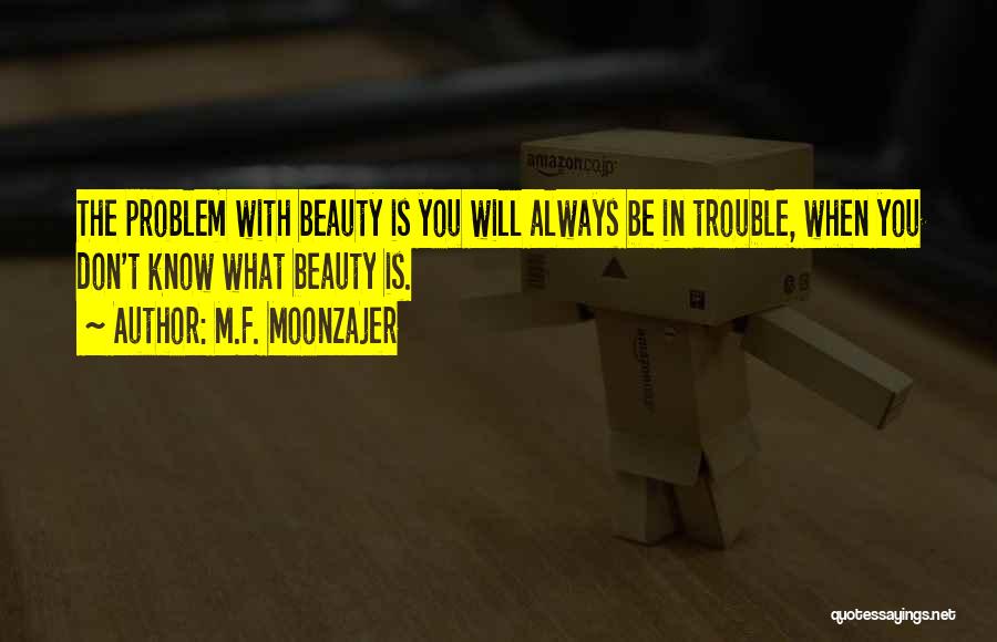 M.F. Moonzajer Quotes: The Problem With Beauty Is You Will Always Be In Trouble, When You Don't Know What Beauty Is.